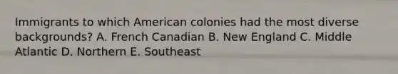 Immigrants to which American colonies had the most diverse backgrounds? A. French Canadian B. New England C. Middle Atlantic D. Northern E. Southeast