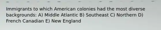 Immigrants to which American colonies had the most diverse backgrounds: A) Middle Atlantic B) Southeast C) Northern D) French Canadian E) New England