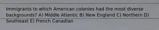 Immigrants to which American colonies had the most diverse backgrounds? A) Middle Atlantic B) New England C) Northern D) Southeast E) French Canadian