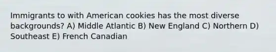 Immigrants to with American cookies has the most diverse backgrounds? A) Middle Atlantic B) New England C) Northern D) Southeast E) French Canadian