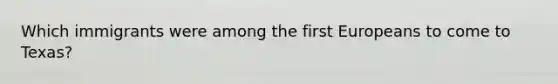 Which immigrants were among the first Europeans to come to Texas?