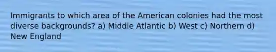 Immigrants to which area of the American colonies had the most diverse backgrounds? a) Middle Atlantic b) West c) Northern d) New England