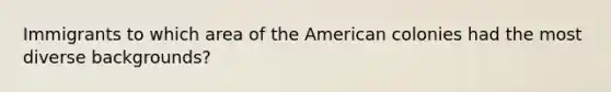 Immigrants to which area of the American colonies had the most diverse backgrounds?