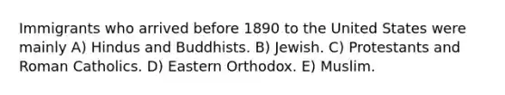 Immigrants who arrived before 1890 to the United States were mainly A) Hindus and Buddhists. B) Jewish. C) Protestants and Roman Catholics. D) Eastern Orthodox. E) Muslim.