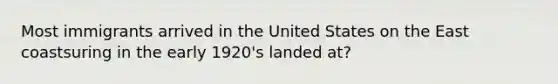 Most immigrants arrived in the United States on the East coastsuring in the early 1920's landed at?