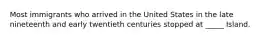 Most immigrants who arrived in the United States in the late nineteenth and early twentieth centuries stopped at _____ Island.