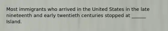 Most immigrants who arrived in the United States in the late nineteenth and early twentieth centuries stopped at ______ Island.