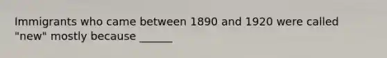 Immigrants who came between 1890 and 1920 were called "new" mostly because ______