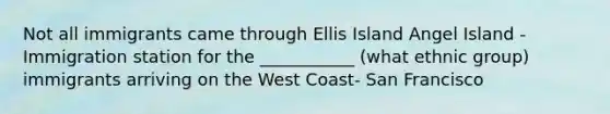 Not all immigrants came through Ellis Island Angel Island - Immigration station for the ___________ (what ethnic group) immigrants arriving on the West Coast- San Francisco