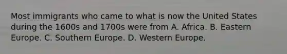 Most immigrants who came to what is now the United States during the 1600s and 1700s were from A. Africa. B. Eastern Europe. C. Southern Europe. D. Western Europe.