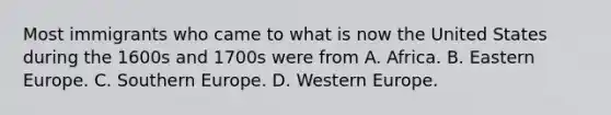 Most immigrants who came to what is now the United States during the 1600s and 1700s were from A. Africa. B. Eastern Europe. C. Southern Europe. D. Western Europe.