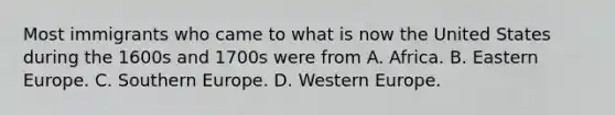 Most immigrants who came to what is now the United States during the 1600s and 1700s were from A. Africa. B. Eastern Europe. C. Southern Europe. D. Western Europe.