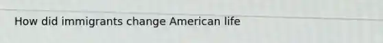 How did immigrants change American life