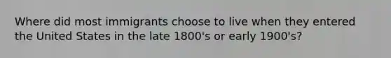 Where did most immigrants choose to live when they entered the United States in the late 1800's or early 1900's?