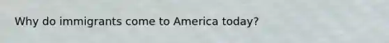 Why do immigrants come to America today?