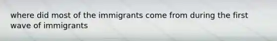 where did most of the immigrants come from during the first wave of immigrants