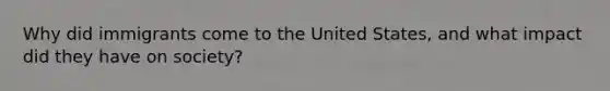 Why did immigrants come to the United States, and what impact did they have on society?