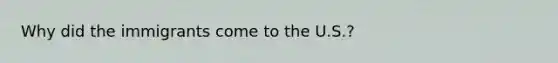 Why did the immigrants come to the U.S.?