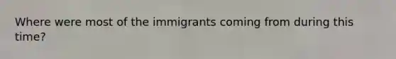 Where were most of the immigrants coming from during this time?