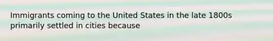 Immigrants coming to the United States in the late 1800s primarily settled in cities because