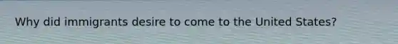 Why did immigrants desire to come to the United States?