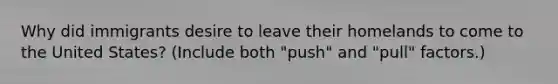 Why did immigrants desire to leave their homelands to come to the United States? (Include both "push" and "pull" factors.)