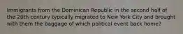 Immigrants from the Dominican Republic in the second half of the 20th century typically migrated to New York City and brought with them the baggage of which political event back home?