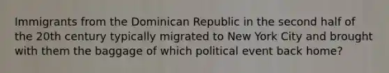 Immigrants from the Dominican Republic in the second half of the 20th century typically migrated to New York City and brought with them the baggage of which political event back home?