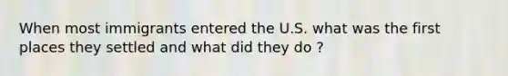 When most immigrants entered the U.S. what was the first places they settled and what did they do ?