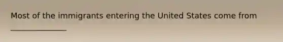 Most of the immigrants entering the United States come from ______________