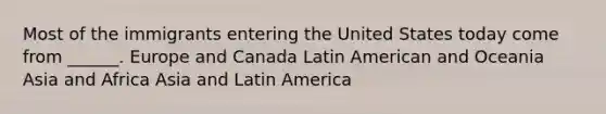 Most of the immigrants entering the United States today come from ______. Europe and Canada Latin American and Oceania Asia and Africa Asia and Latin America