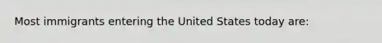 Most immigrants entering the United States today are: