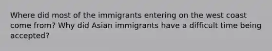 Where did most of the immigrants entering on the west coast come from? Why did Asian immigrants have a difficult time being accepted?