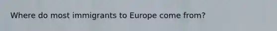 Where do most immigrants to Europe come from?