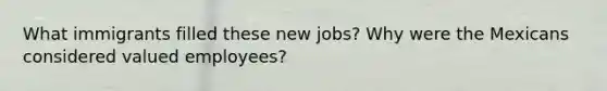 What immigrants filled these new jobs? Why were the Mexicans considered valued employees?