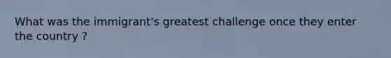 What was the immigrant's greatest challenge once they enter the country ?