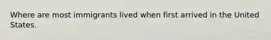 Where are most immigrants lived when first arrived in the United States.