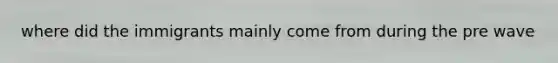 where did the immigrants mainly come from during the pre wave