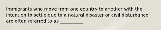 Immigrants who move from one country to another with the intention to settle due to a natural disaster or civil disturbance are often referred to as __________