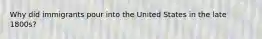 Why did immigrants pour into the United States in the late 1800s?