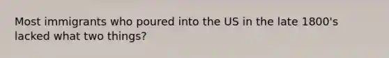 Most immigrants who poured into the US in the late 1800's lacked what two things?