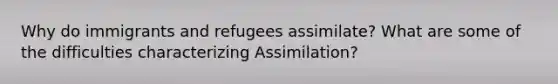 Why do immigrants and refugees assimilate? What are some of the difficulties characterizing Assimilation?