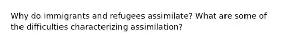 Why do immigrants and refugees assimilate? What are some of the difficulties characterizing assimilation?