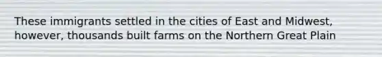 These immigrants settled in the cities of East and Midwest, however, thousands built farms on the Northern Great Plain