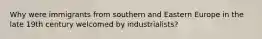 Why were immigrants from southern and Eastern Europe in the late 19th century welcomed by industrialists?