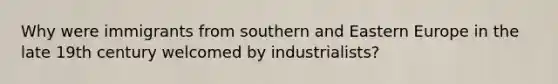 Why were immigrants from southern and Eastern Europe in the late 19th century welcomed by industrialists?