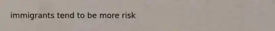 immigrants tend to be more risk