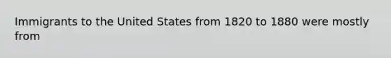 Immigrants to the United States from 1820 to 1880 were mostly from