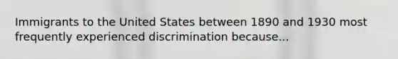 Immigrants to the United States between 1890 and 1930 most frequently experienced discrimination because...