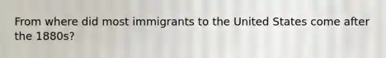 From where did most immigrants to the United States come after the 1880s?